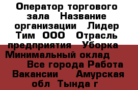 Оператор торгового зала › Название организации ­ Лидер Тим, ООО › Отрасль предприятия ­ Уборка › Минимальный оклад ­ 28 500 - Все города Работа » Вакансии   . Амурская обл.,Тында г.